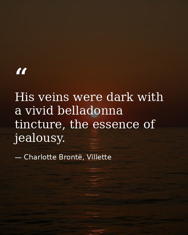 His veins were dark with a vivid belladonna tincture, the essence of jealousy. — Charlotte Brontë, Villette