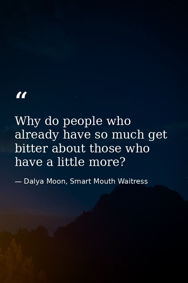 Why do people who already have so much get bitter about those who have a little more? — Dalya Moon, Smart Mouth Waitress