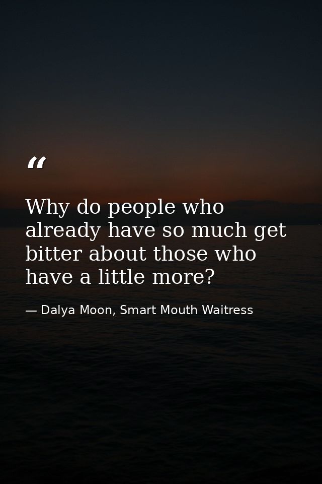 Why do people who already have so much get bitter about those who have a little more? — Dalya Moon, Smart Mouth Waitress