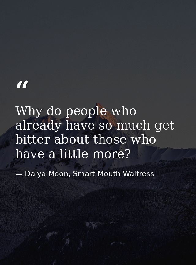 Why do people who already have so much get bitter about those who have a little more? — Dalya Moon, Smart Mouth Waitress
