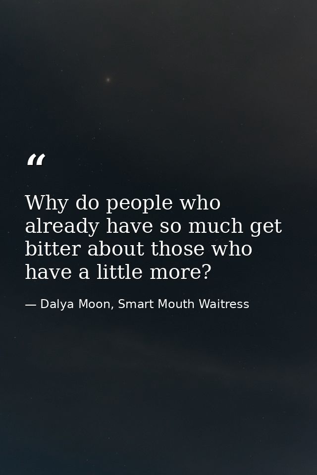 Why do people who already have so much get bitter about those who have a little more? — Dalya Moon, Smart Mouth Waitress