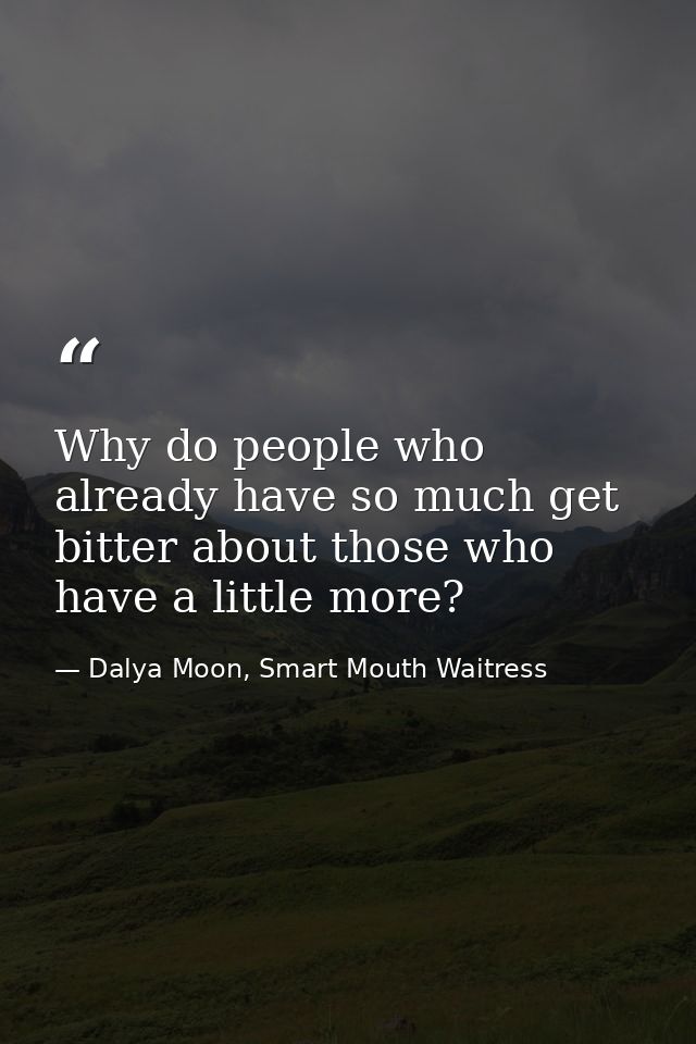 Why do people who already have so much get bitter about those who have a little more? — Dalya Moon, Smart Mouth Waitress