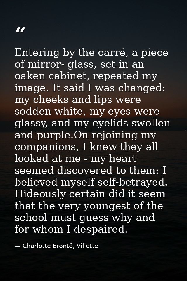 Entering by the carré, a piece of mirror- glass, set in an oaken cabinet, repeated my image. It said I was changed: my c — Charlotte Brontë, Villette