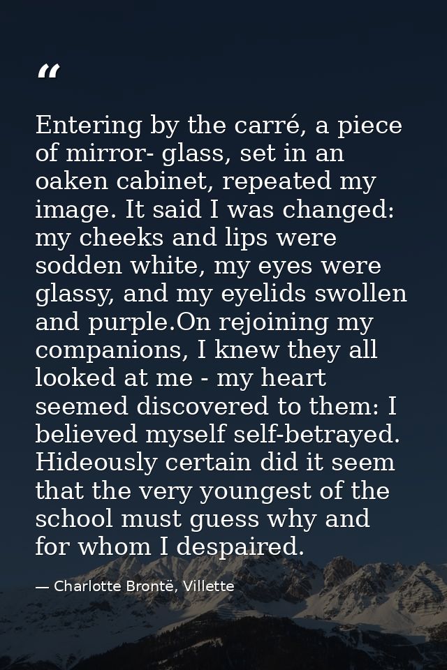 Entering by the carré, a piece of mirror- glass, set in an oaken cabinet, repeated my image. It said I was changed: my c — Charlotte Brontë, Villette