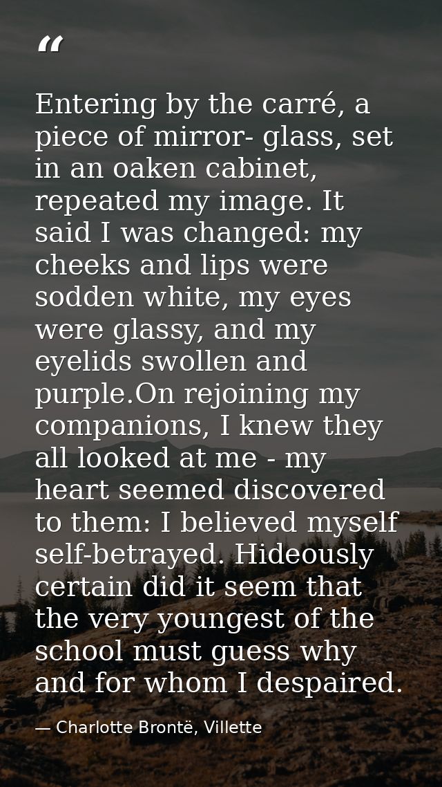 Entering by the carré, a piece of mirror- glass, set in an oaken cabinet, repeated my image. It said I was changed: my c — Charlotte Brontë, Villette
