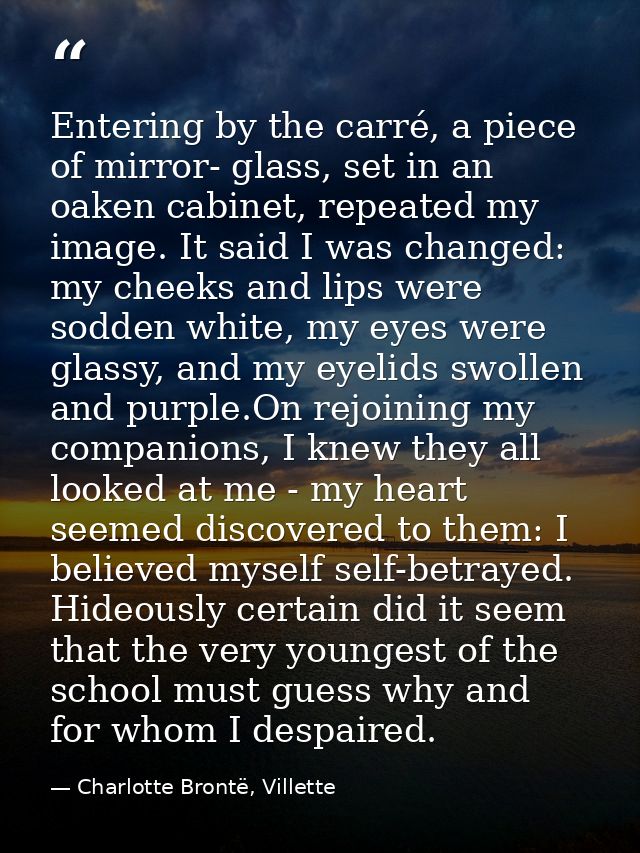 Entering by the carré, a piece of mirror- glass, set in an oaken cabinet, repeated my image. It said I was changed: my c — Charlotte Brontë, Villette