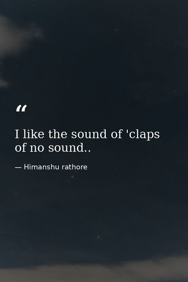 I like the sound of 'claps of no sound.. — Himanshu rathore