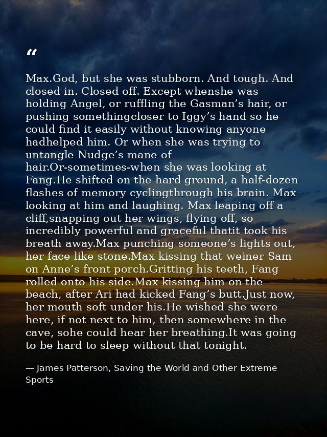 Max.God, but she was stubborn. And tough. And closed in. Closed off. Except whenshe was holding Angel, or ruffling the G — James Patterson, Saving the World and Other Extreme Sports