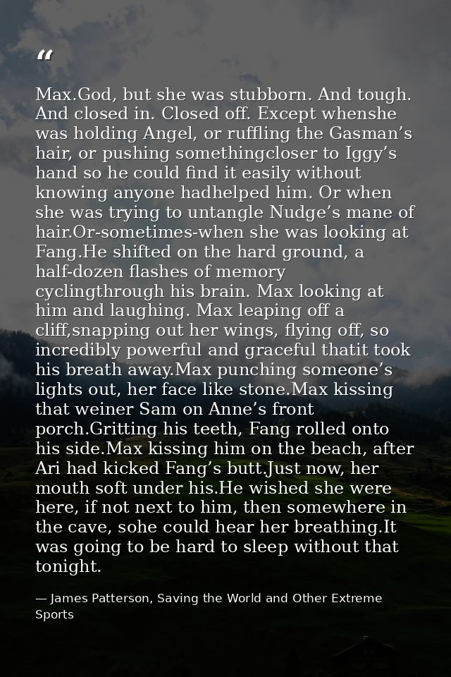 Max.God, but she was stubborn. And tough. And closed in. Closed off. Except whenshe was holding Angel, or ruffling the G — James Patterson, Saving the World and Other Extreme Sports