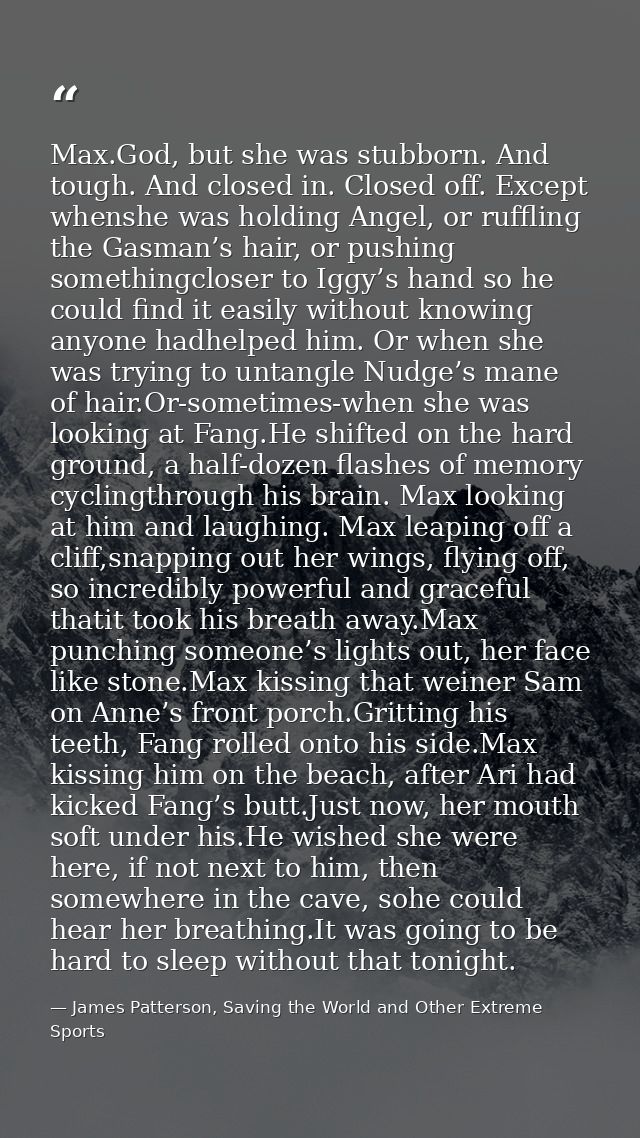 Max.God, but she was stubborn. And tough. And closed in. Closed off. Except whenshe was holding Angel, or ruffling the G — James Patterson, Saving the World and Other Extreme Sports