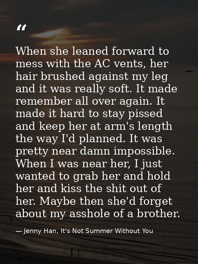 When she leaned forward to mess with the AC vents, her hair brushed against my leg and it was really soft. It made remem — Jenny Han, It's Not Summer Without You