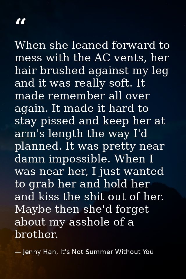 When she leaned forward to mess with the AC vents, her hair brushed against my leg and it was really soft. It made remem — Jenny Han, It's Not Summer Without You