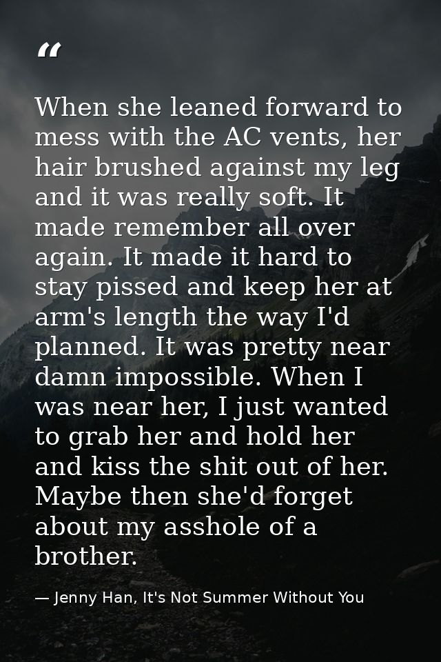 When she leaned forward to mess with the AC vents, her hair brushed against my leg and it was really soft. It made remem — Jenny Han, It's Not Summer Without You
