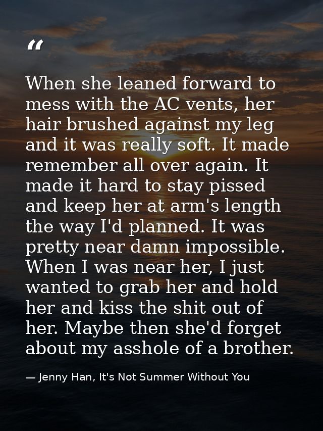When she leaned forward to mess with the AC vents, her hair brushed against my leg and it was really soft. It made remem — Jenny Han, It's Not Summer Without You