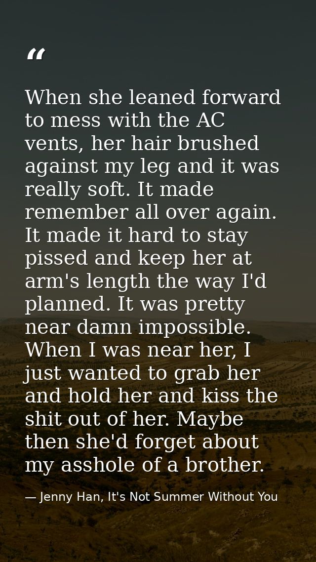When she leaned forward to mess with the AC vents, her hair brushed against my leg and it was really soft. It made remem — Jenny Han, It's Not Summer Without You