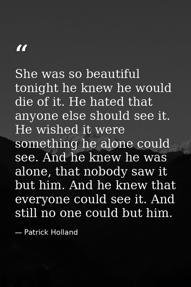 She was so beautiful tonight he knew he would die of it. He hated that anyone else should see it. He wished it were some — Patrick Holland