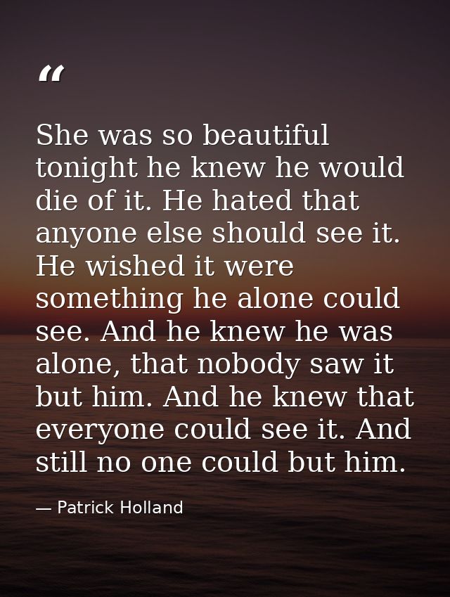 She was so beautiful tonight he knew he would die of it. He hated that anyone else should see it. He wished it were some — Patrick Holland