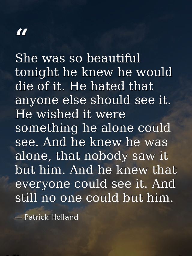 She was so beautiful tonight he knew he would die of it. He hated that anyone else should see it. He wished it were some — Patrick Holland