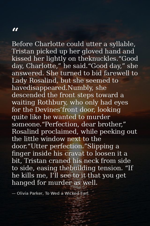 Before Charlotte could utter a syllable, Tristan picked up her gloved hand and kissed her lightly on theknuckles.“Good d — Olivia Parker, To Wed a Wicked Earl