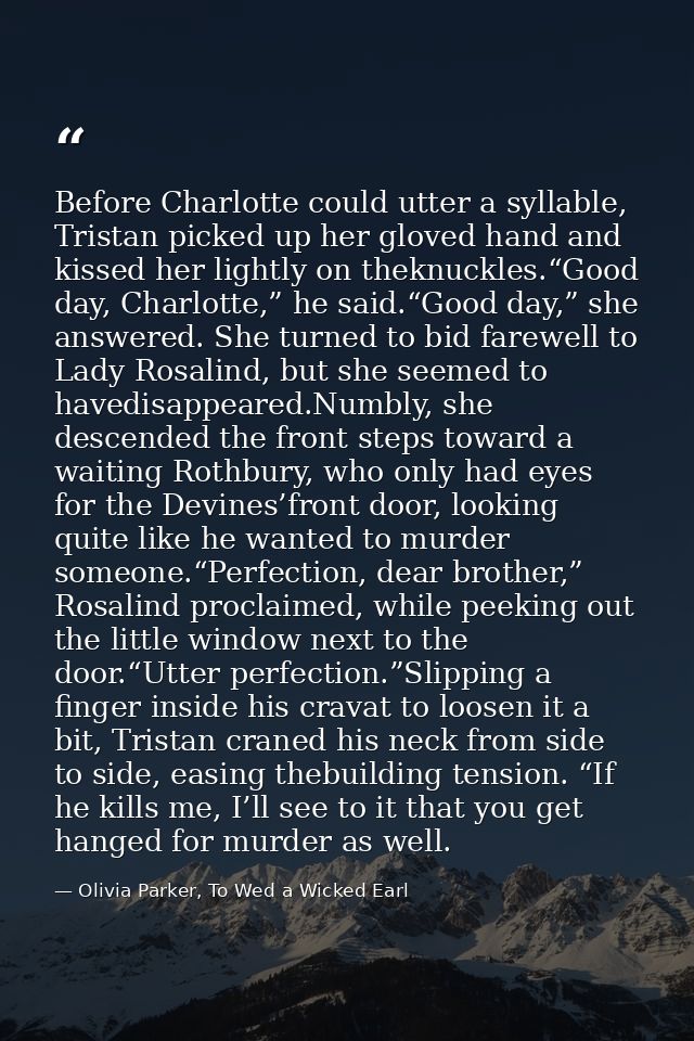 Before Charlotte could utter a syllable, Tristan picked up her gloved hand and kissed her lightly on theknuckles.“Good d — Olivia Parker, To Wed a Wicked Earl