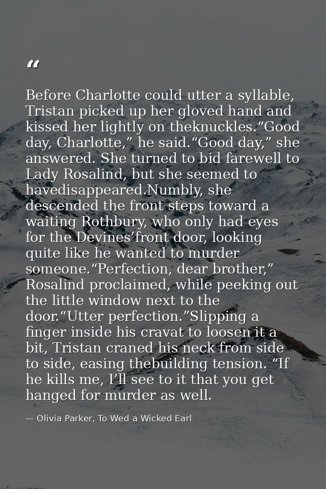 Before Charlotte could utter a syllable, Tristan picked up her gloved hand and kissed her lightly on theknuckles.“Good d — Olivia Parker, To Wed a Wicked Earl