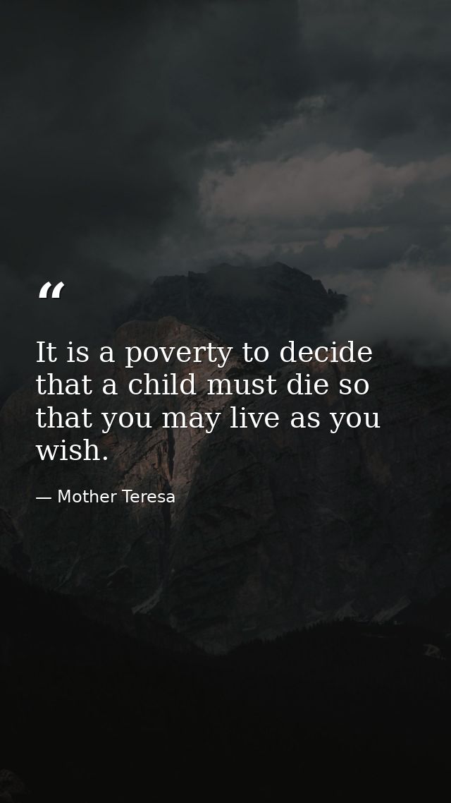 It is a poverty to decide that a child must die so that you may live as you wish. — Mother Teresa