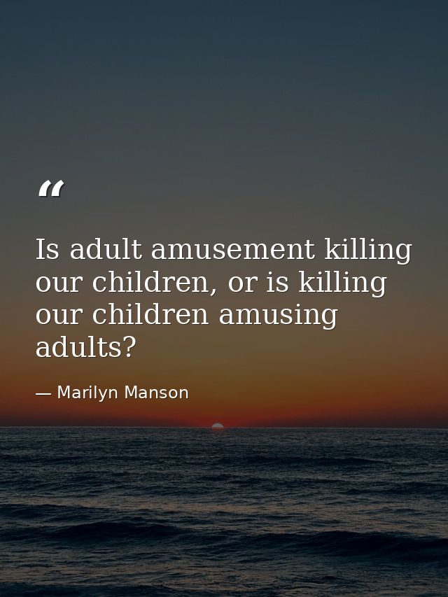 Is adult amusement killing our children, or is killing our children amusing adults? — Marilyn Manson