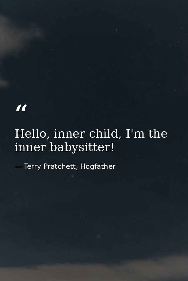 Hello, inner child, I'm the inner babysitter! — Terry Pratchett, Hogfather
