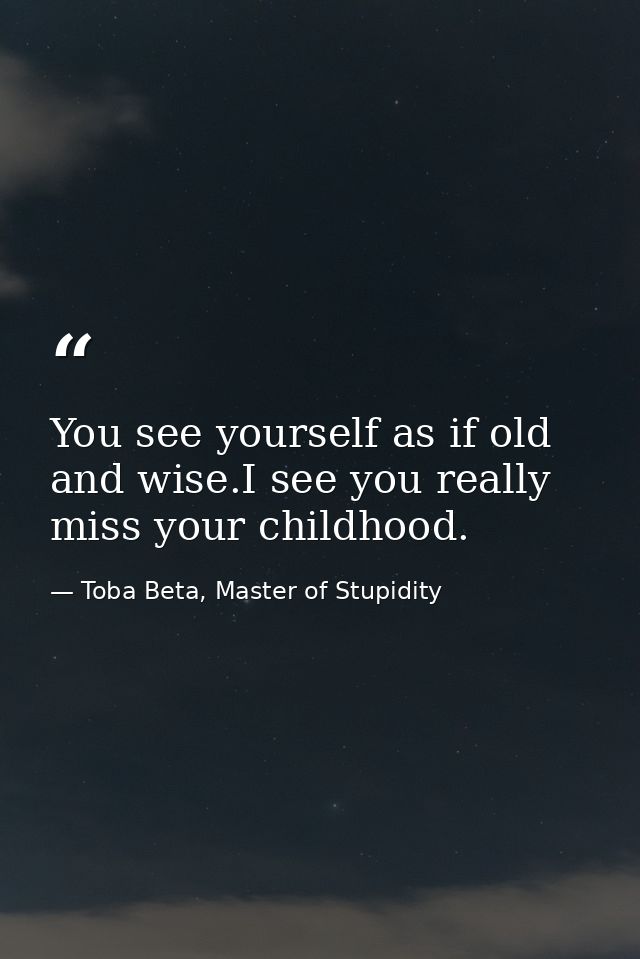 You see yourself as if old and wise.I see you really miss your childhood. — Toba Beta, Master of Stupidity