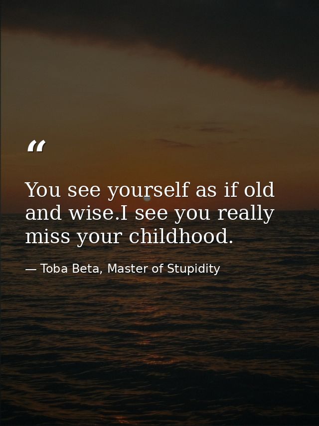 You see yourself as if old and wise.I see you really miss your childhood. — Toba Beta, Master of Stupidity