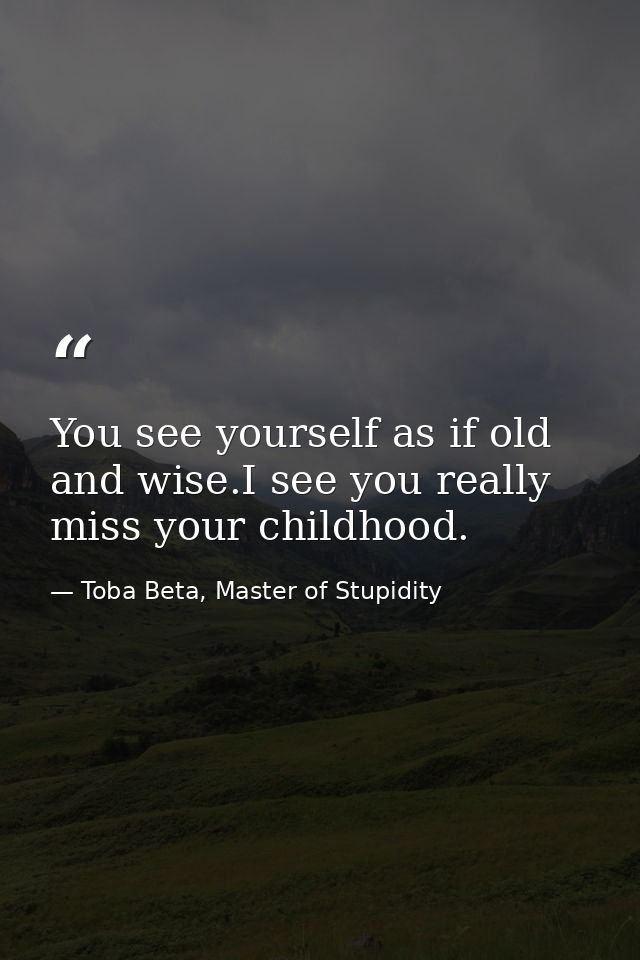 You see yourself as if old and wise.I see you really miss your childhood. — Toba Beta, Master of Stupidity