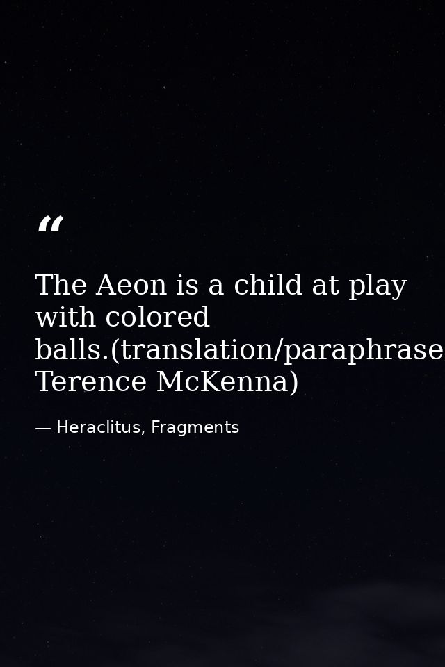 The Aeon is a child at play with colored balls.(translation/paraphrase: Terence McKenna) — Heraclitus, Fragments