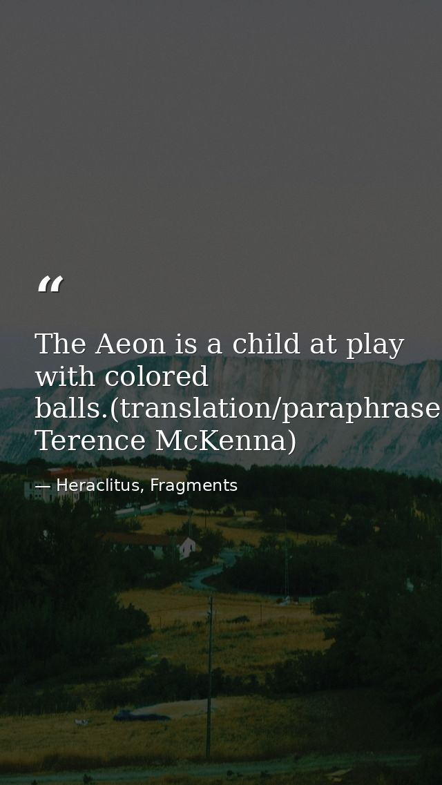 The Aeon is a child at play with colored balls.(translation/paraphrase: Terence McKenna) — Heraclitus, Fragments