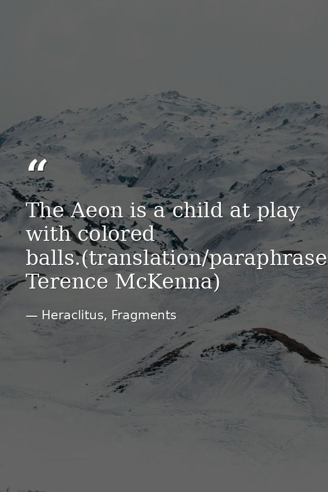 The Aeon is a child at play with colored balls.(translation/paraphrase: Terence McKenna) — Heraclitus, Fragments
