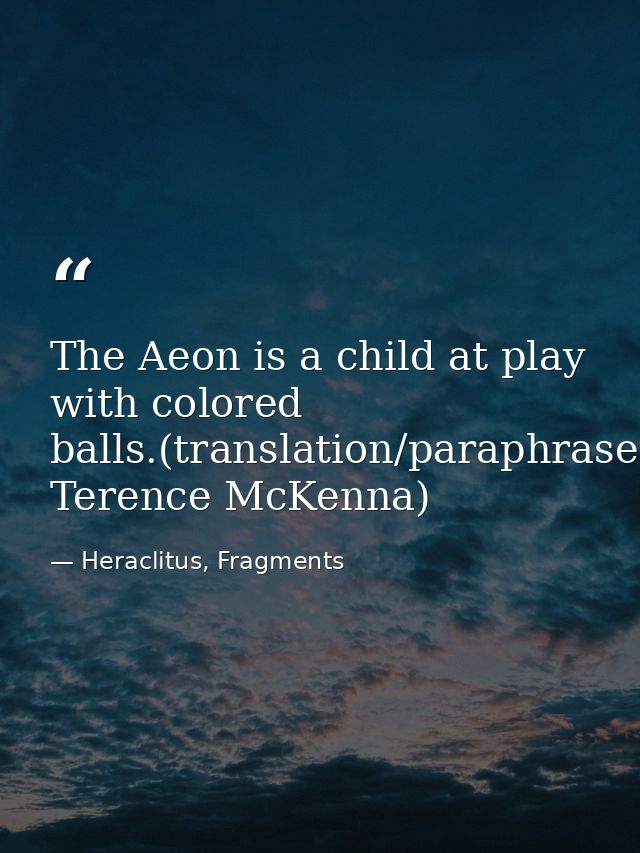 The Aeon is a child at play with colored balls.(translation/paraphrase: Terence McKenna) — Heraclitus, Fragments