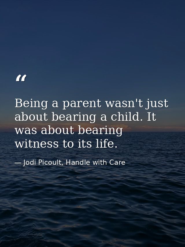 Being a parent wasn't just about bearing a child. It was about bearing witness to its life. — Jodi Picoult, Handle with Care
