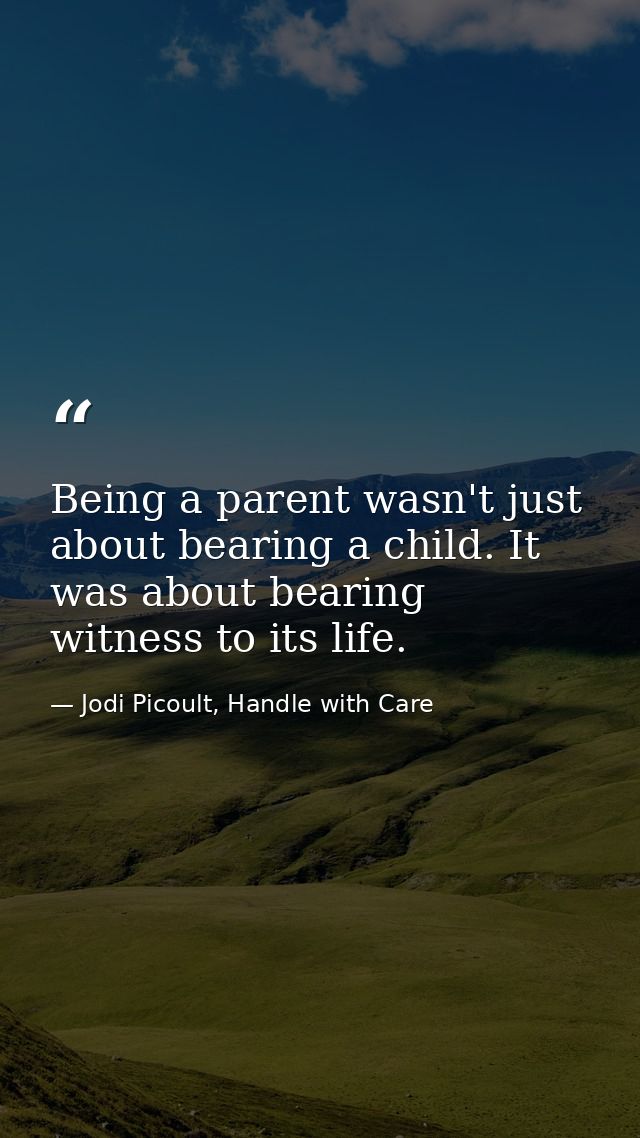 Being a parent wasn't just about bearing a child. It was about bearing witness to its life. — Jodi Picoult, Handle with Care