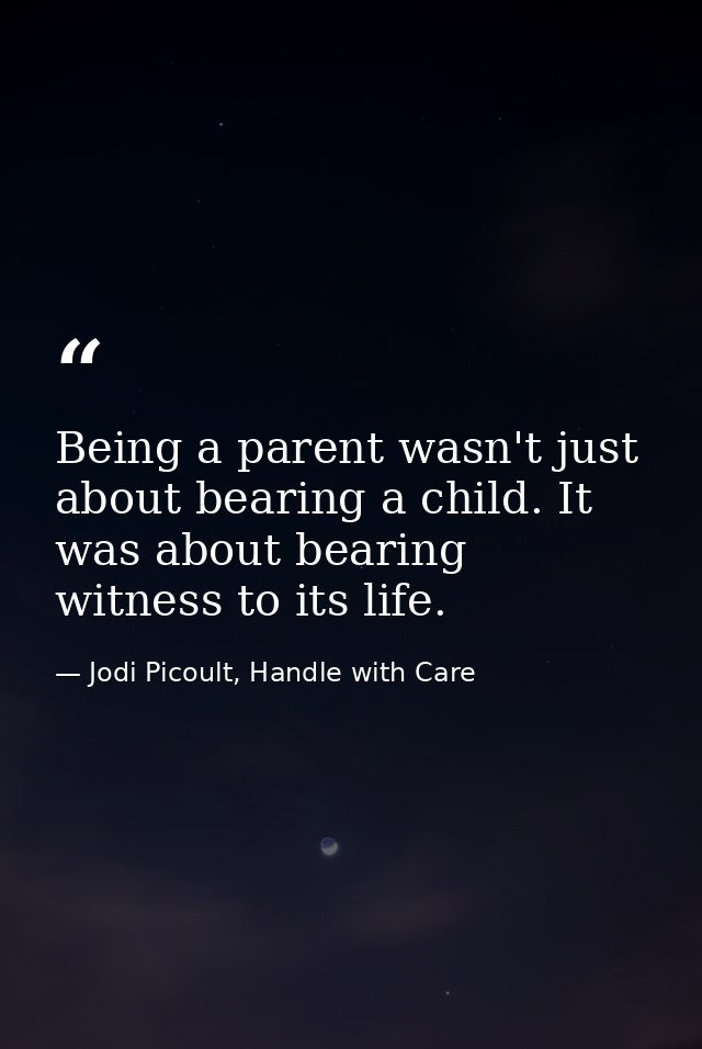 Being a parent wasn't just about bearing a child. It was about bearing witness to its life. — Jodi Picoult, Handle with Care
