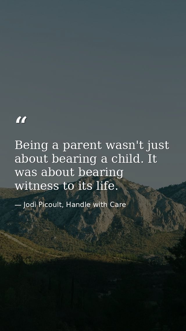 Being a parent wasn't just about bearing a child. It was about bearing witness to its life. — Jodi Picoult, Handle with Care