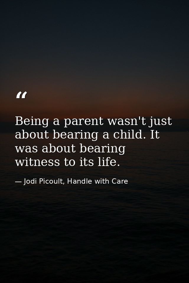 Being a parent wasn't just about bearing a child. It was about bearing witness to its life. — Jodi Picoult, Handle with Care