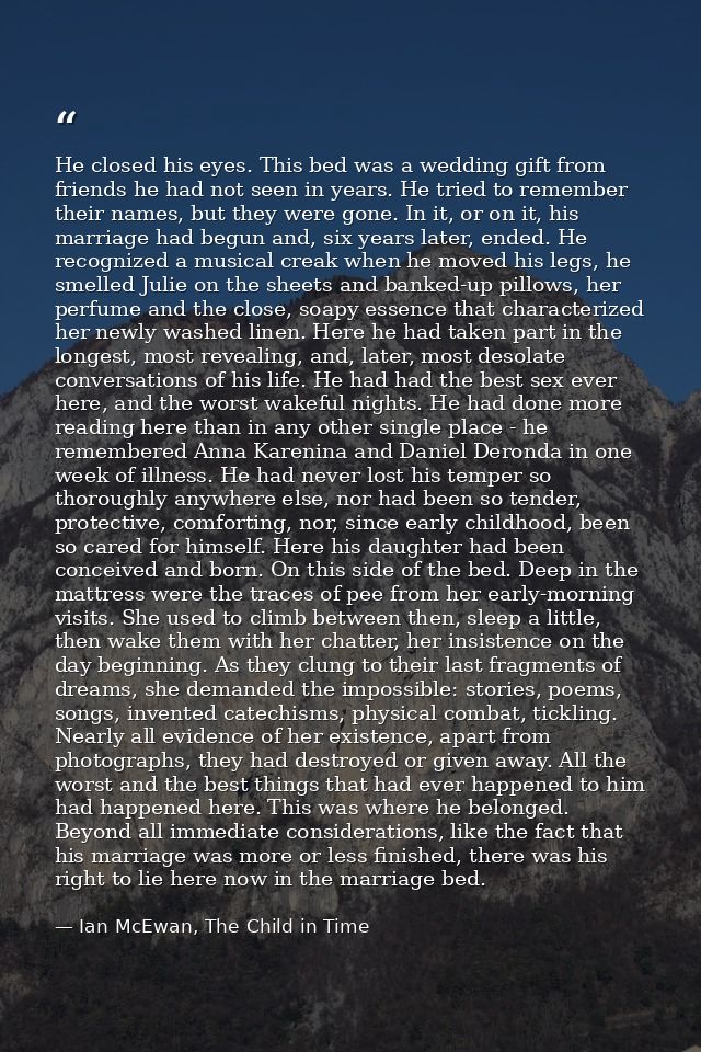 He closed his eyes. This bed was a wedding gift from friends he had not seen in years. He tried to remember their names, — Ian McEwan, The Child in Time