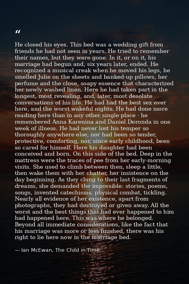 He closed his eyes. This bed was a wedding gift from friends he had not seen in years. He tried to remember their names, — Ian McEwan, The Child in Time
