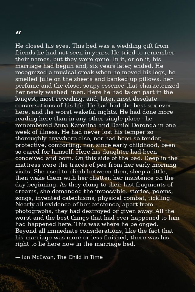 He closed his eyes. This bed was a wedding gift from friends he had not seen in years. He tried to remember their names, — Ian McEwan, The Child in Time