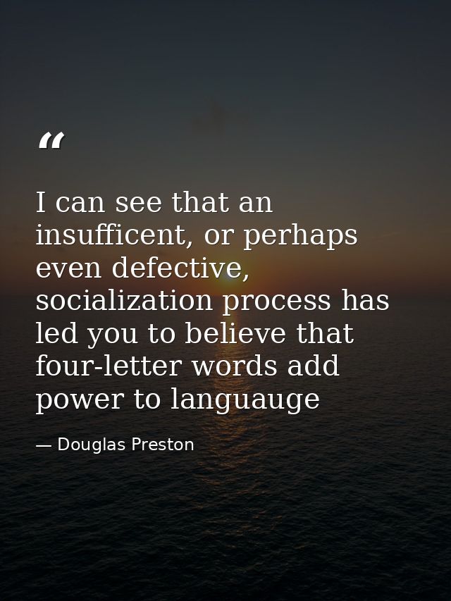 I can see that an insufficent, or perhaps even defective, socialization process has led you to believe that four-letter  — Douglas Preston
