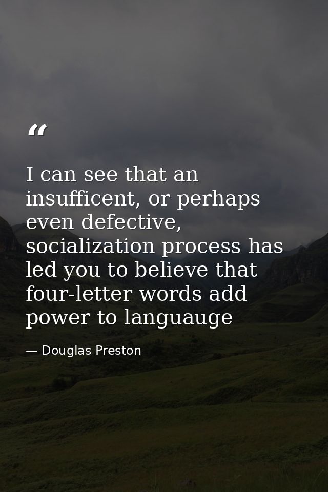 I can see that an insufficent, or perhaps even defective, socialization process has led you to believe that four-letter  — Douglas Preston
