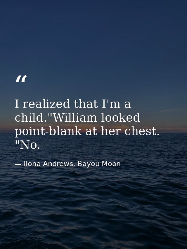 I realized that I'm a child."William looked point-blank at her chest. "No. — Ilona Andrews, Bayou Moon