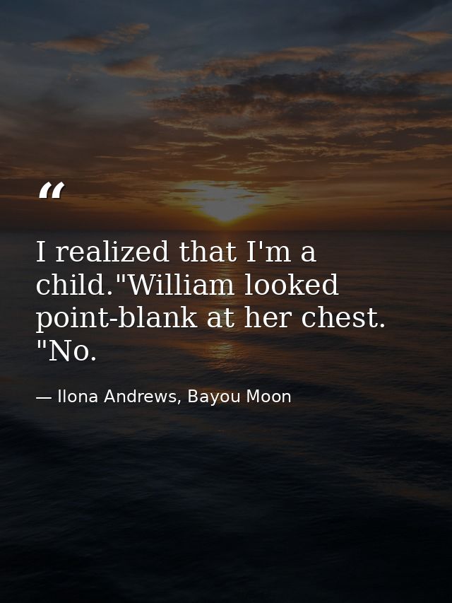 I realized that I'm a child."William looked point-blank at her chest. "No. — Ilona Andrews, Bayou Moon