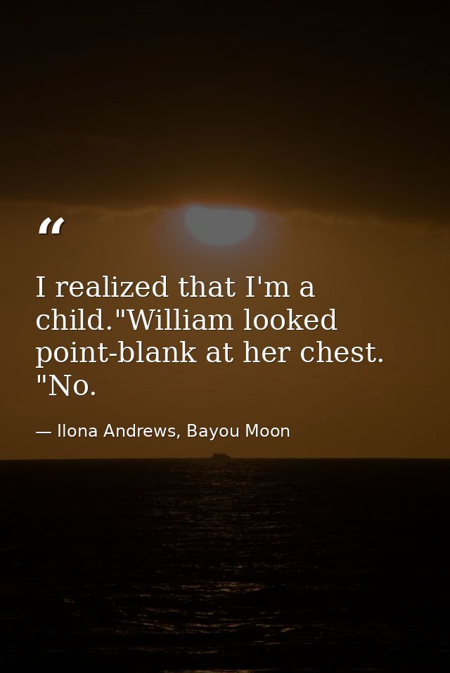 I realized that I'm a child."William looked point-blank at her chest. "No. — Ilona Andrews, Bayou Moon
