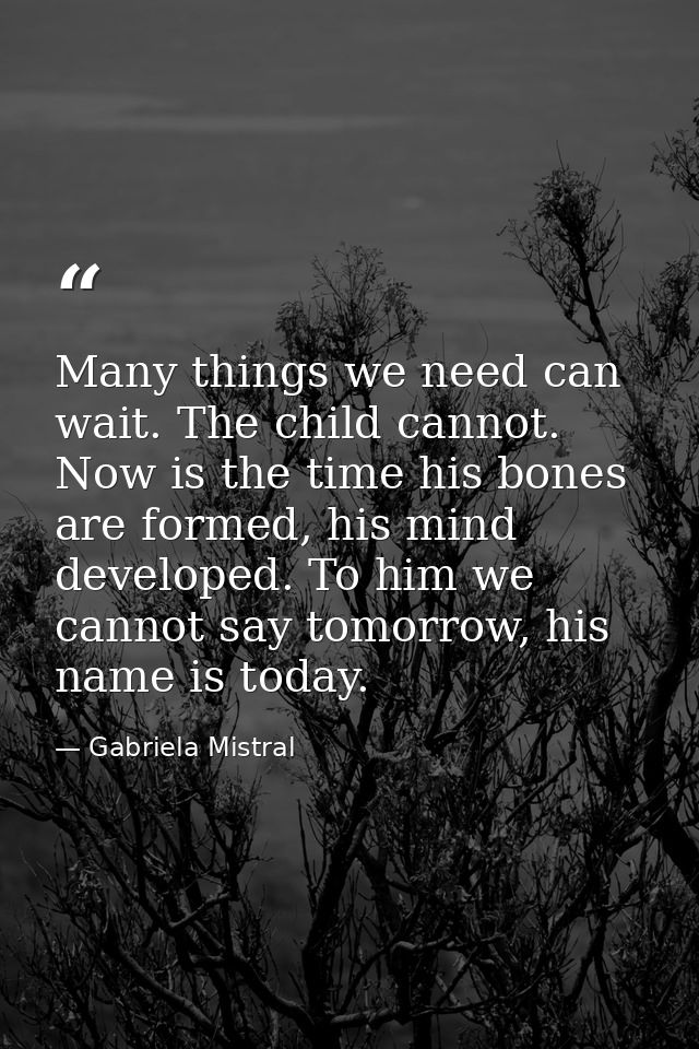 Many things we need can wait. The child cannot. Now is the time his bones are formed, his mind developed. To him we cann — Gabriela Mistral