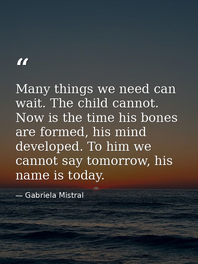 Many things we need can wait. The child cannot. Now is the time his bones are formed, his mind developed. To him we cann — Gabriela Mistral